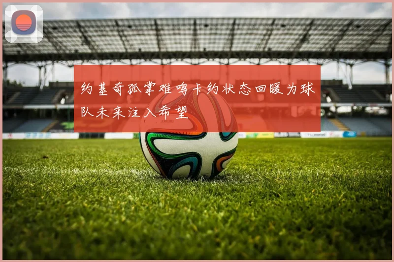 约基奇孤掌难鸣卡约状态回暖为球队未来注入希望