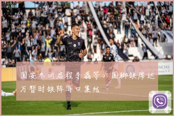国安冬训启程李磊等六国脚缺席达万暂时缺阵海口集结