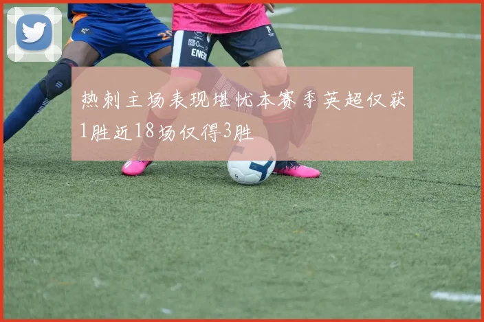 热刺主场表现堪忧本赛季英超仅获1胜近18场仅得3胜