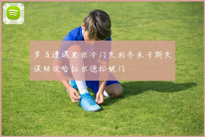 罗马遭遇里尔冷门失利齐米卡斯失误助攻哈拉尔德松破门