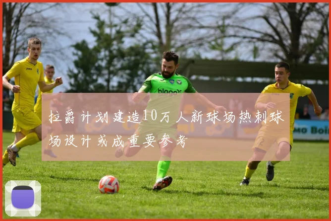 拉爵计划建造10万人新球场热刺球场设计或成重要参考