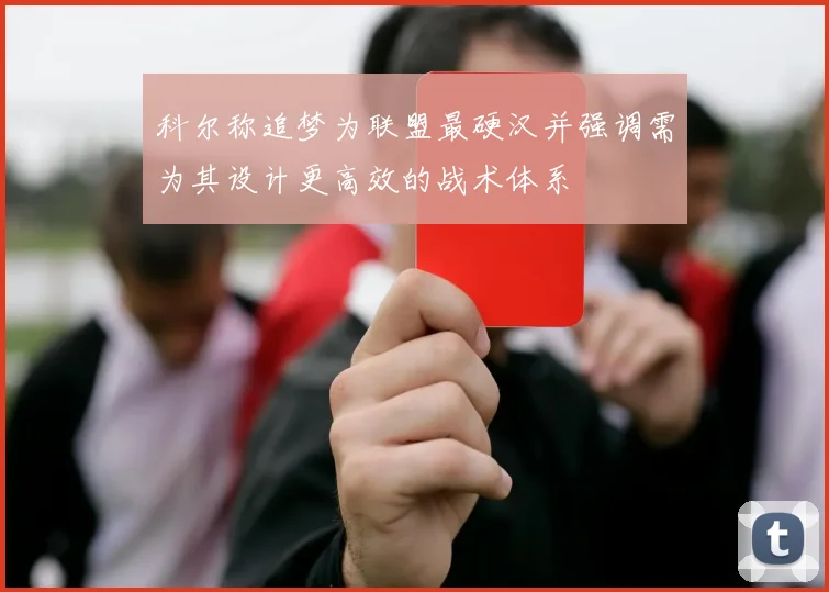 科尔称追梦为联盟最硬汉并强调需为其设计更高效的战术体系