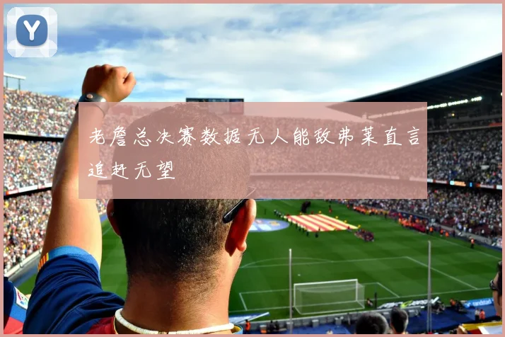 老詹总决赛数据无人能敌弗莱直言追赶无望