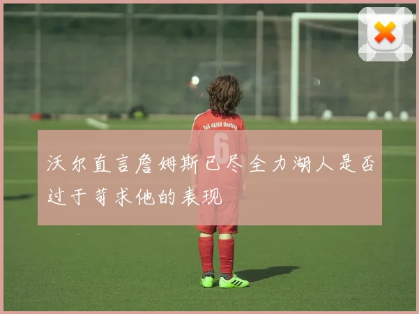沃尔直言詹姆斯已尽全力湖人是否过于苛求他的表现
