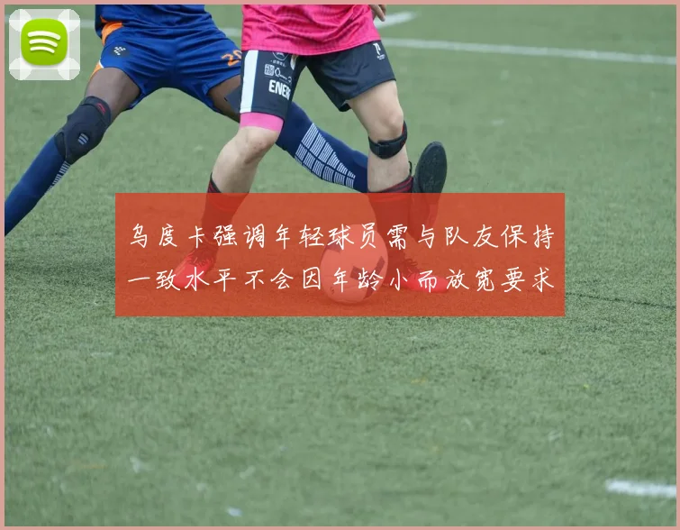 乌度卡强调年轻球员需与队友保持一致水平不会因年龄小而放宽要求