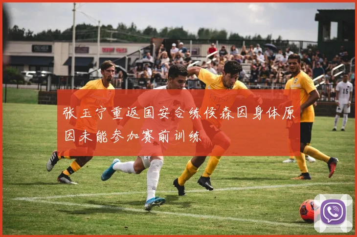 张玉宁重返国安合练侯森因身体原因未能参加赛前训练