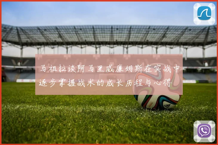 马祖拉谈阿马里威廉姆斯在实战中逐步掌握战术的成长历程与心得